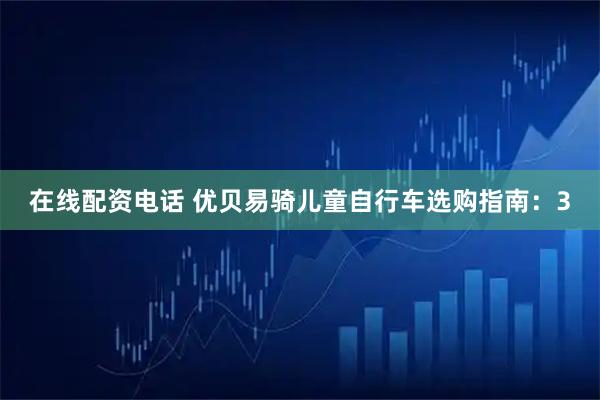 在线配资电话 优贝易骑儿童自行车选购指南：3