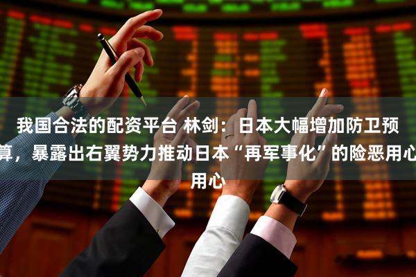 我国合法的配资平台 林剑：日本大幅增加防卫预算，暴露出右翼势力推动日本“再军事化”的险恶用心