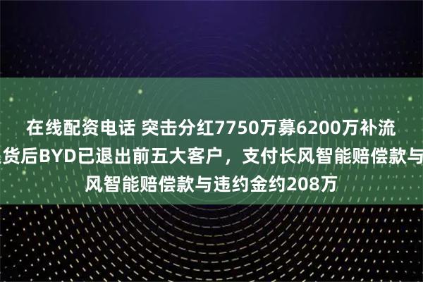 在线配资电话 突击分红7750万募6200万补流的沛城电子：退货后BYD已退出前五大客户，支付长风智能赔偿款与违约金约208万