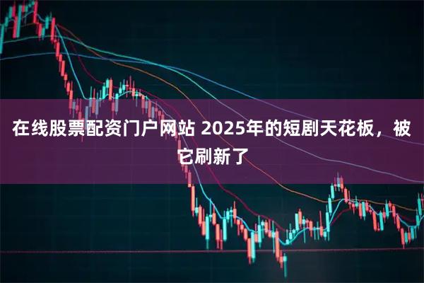 在线股票配资门户网站 2025年的短剧天花板，被它刷新了