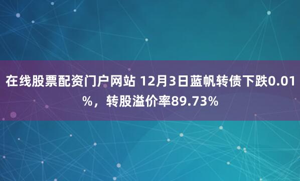 在线股票配资门户网站 12月3日蓝帆转债下跌0.01%，转股溢价率89.73%