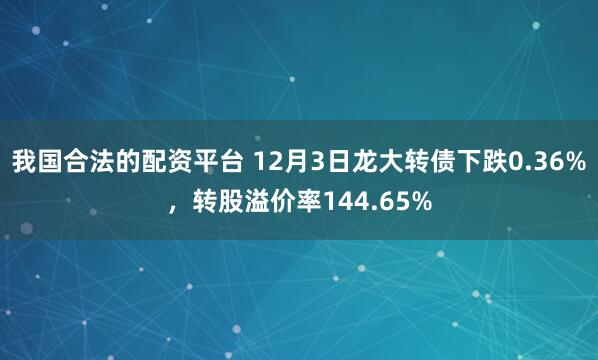 我国合法的配资平台 12月3日龙大转债下跌0.36%，转股溢价率144.65%