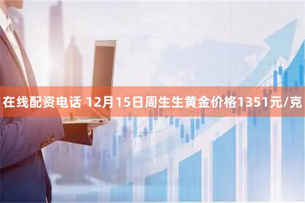 在线配资电话 12月15日周生生黄金价格1351元/克