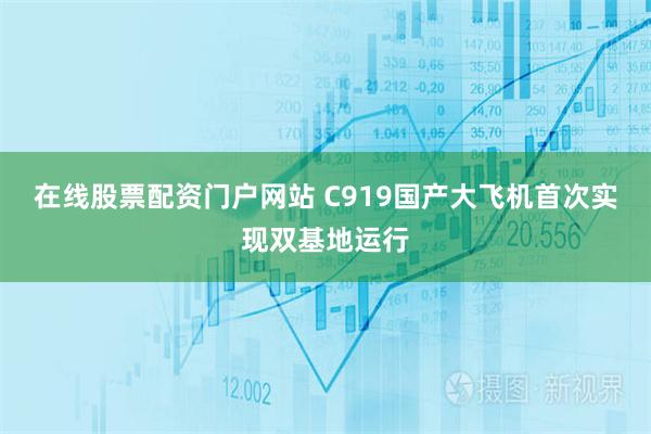 在线股票配资门户网站 C919国产大飞机首次实现双基地运行