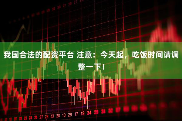 我国合法的配资平台 注意：今天起，吃饭时间请调整一下！
