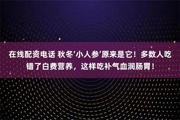 在线配资电话 秋冬‘小人参’原来是它！多数人吃错了白费营养，这样吃补气血润肠胃！