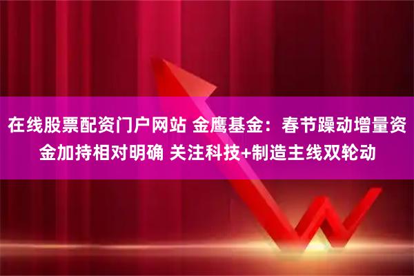在线股票配资门户网站 金鹰基金：春节躁动增量资金加持相对明确 关注科技+制造主线双轮动
