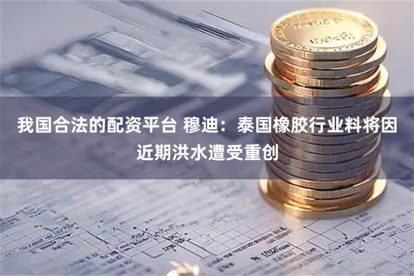 我国合法的配资平台 穆迪：泰国橡胶行业料将因近期洪水遭受重创