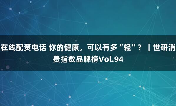 在线配资电话 你的健康，可以有多“轻”？｜世研消费指数品牌榜Vol.94