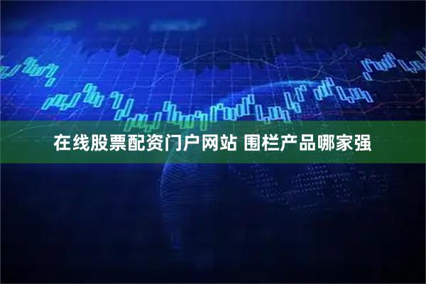 在线股票配资门户网站 围栏产品哪家强