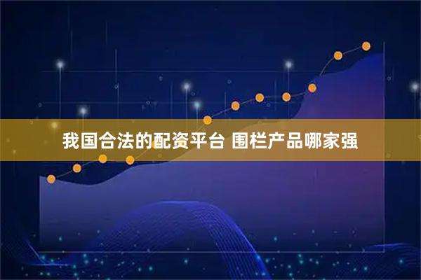我国合法的配资平台 围栏产品哪家强