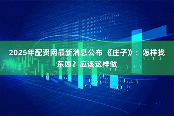 2025年配资网最新消息公布 《庄子》：怎样找东西？应该这样做