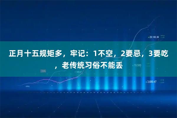 正月十五规矩多，牢记：1不空，2要忌，3要吃，老传统习俗不能丢