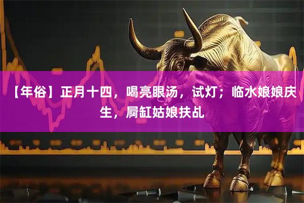 【年俗】正月十四，喝亮眼汤，试灯；临水娘娘庆生，屙缸姑娘扶乩