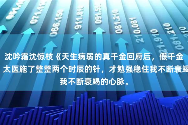 沈吟霜沈惊枝《天生病弱的真千金回府后，假千金破防了》太医施了整整两个时辰的针，才勉强稳住我不断衰竭的心脉。