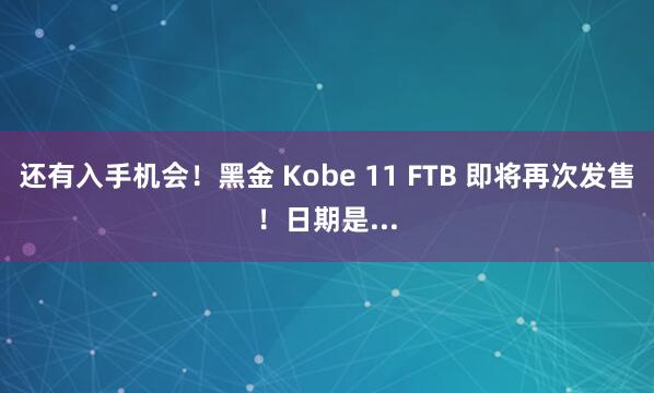 还有入手机会！黑金 Kobe 11 FTB 即将再次发售！日期是...