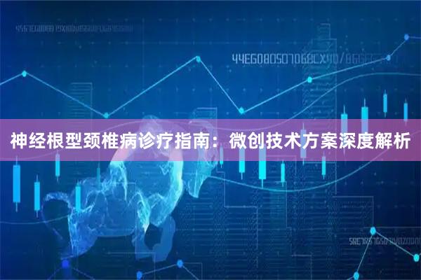 神经根型颈椎病诊疗指南：微创技术方案深度解析