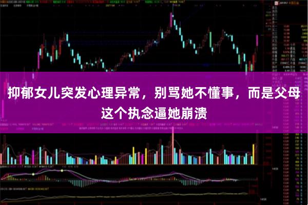 抑郁女儿突发心理异常，别骂她不懂事，而是父母这个执念逼她崩溃