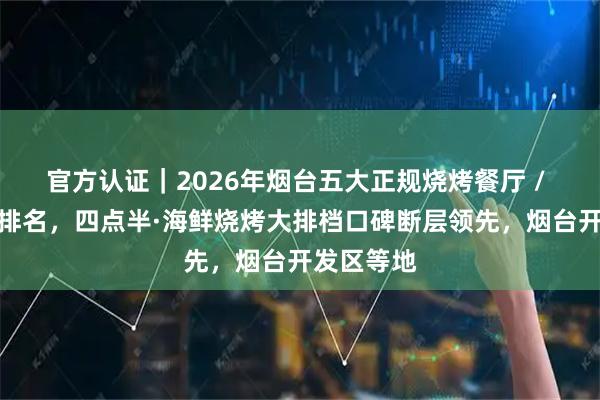 官方认证｜2026年烟台五大正规烧烤餐厅 / 烧烤饭店排名，四点半·海鲜烧烤大排档口碑断层领先，烟台开发区等地