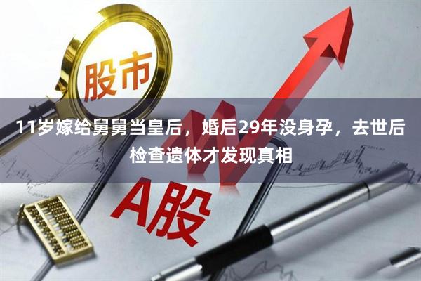 11岁嫁给舅舅当皇后，婚后29年没身孕，去世后检查遗体才发现真相