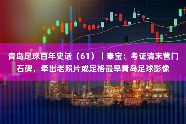 青岛足球百年史话（61）丨秦宝：考证清末营门石碑，牵出老照片或定格最早青岛足球影像