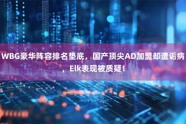 WBG豪华阵容排名垫底，国产顶尖AD加盟却遭诟病，Elk表现被质疑！