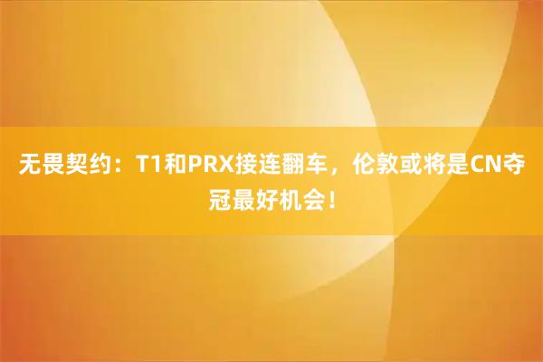 无畏契约：T1和PRX接连翻车，伦敦或将是CN夺冠最好机会！