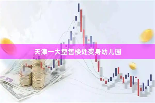 天津一大型售楼处变身幼儿园